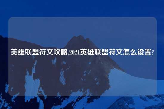 英雄联盟符文攻略,2021英雄联盟符文怎么设置?