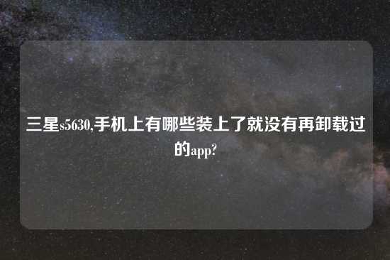 三星s5630,手机上有哪些装上了就没有再卸载过的app?