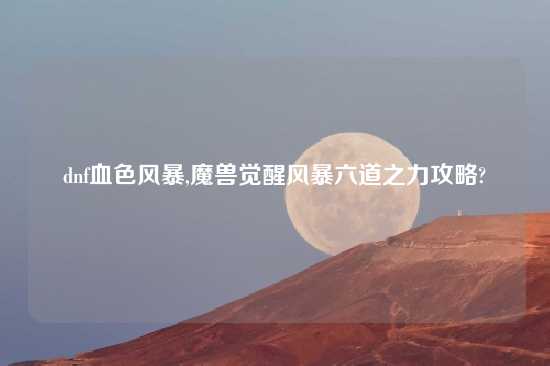 dnf血色风暴,魔兽觉醒风暴六道之力攻略?