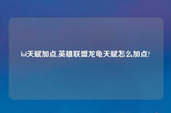 lol天赋加点,英雄联盟龙龟天赋怎么加点?