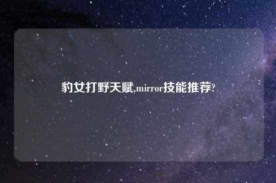 豹女打野天赋,mirror技能推荐?
