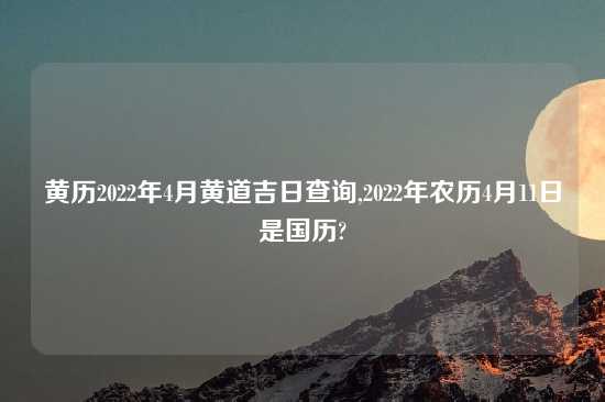 黄历2022年4月黄道吉日查询,2022年农历4月11日是国历?