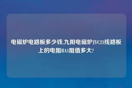 电磁炉电路板多少钱,九阳电磁炉JYC21线路板上的电阻RA1阻值多大?