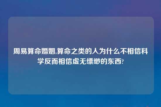 周易算命婚姻,算命之类的人为什么不相信科学反而相信虚无缥缈的东西?