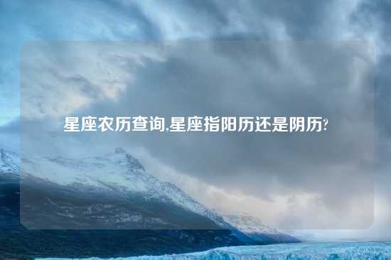 星座农历查询,星座指阳历还是阴历?
