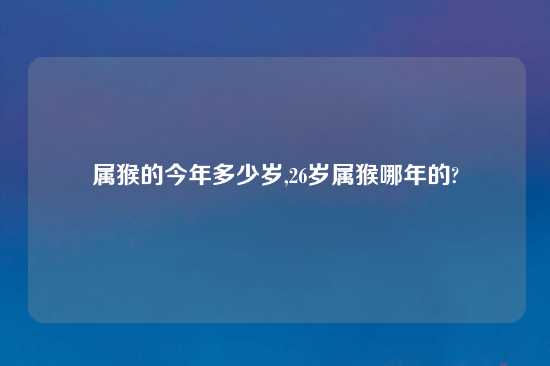 属猴的今年多少岁,26岁属猴哪年的?