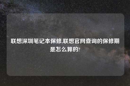 联想深圳笔记本保修,联想官网查询的保修期是怎么算的?
