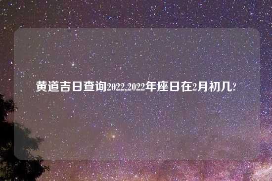 黄道吉日查询2022,2022年座日在2月初几?