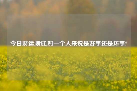 今日财运测试,对一个人来说是好事还是坏事?