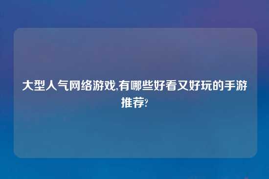 大型人气网络游戏,有哪些好看又好玩的手游推荐?