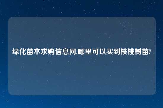 绿化苗木求购信息网,哪里可以买到核桃树苗?