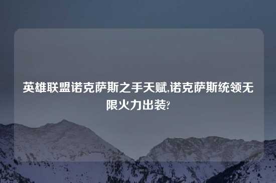 英雄联盟诺克萨斯之手天赋,诺克萨斯统领无限火力出装?