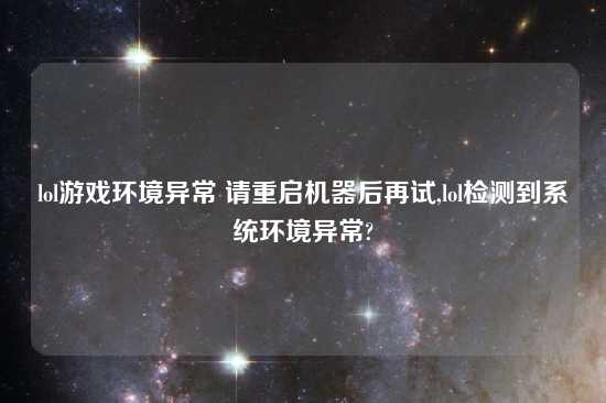 lol游戏环境异常 请重启机器后再试,lol检测到系统环境异常?