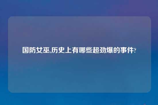 国防女巫,历史上有哪些超劲爆的事件?