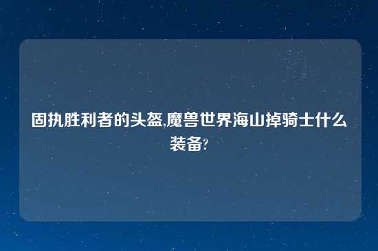 固执胜利者的头盔,魔兽世界海山掉骑士什么装备?