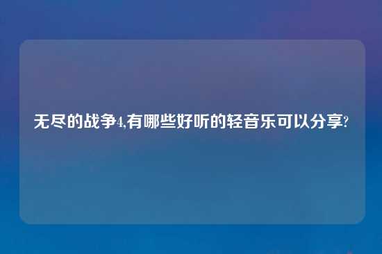 无尽的战争4,有哪些好听的轻音乐可以分享?