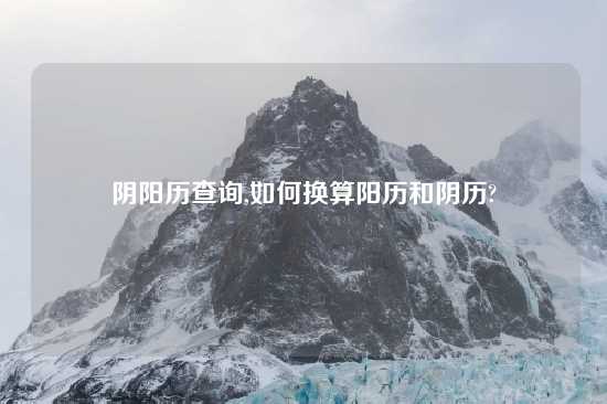 阴阳历查询,如何换算阳历和阴历?