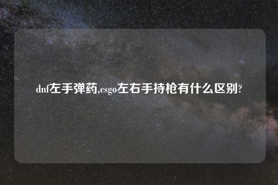 dnf左手弹药,csgo左右手持枪有什么区别?