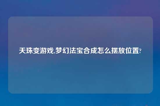 天珠变游戏,梦幻法宝合成怎么摆放位置?