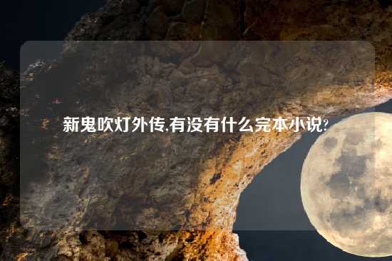 新鬼吹灯外传,有没有什么完本小说?