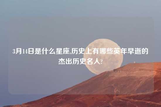 3月14日是什么星座,历史上有哪些英年早逝的杰出历史名人?