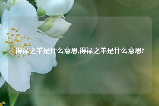 得禄之羊是什么意思,得禄之羊是什么意思?