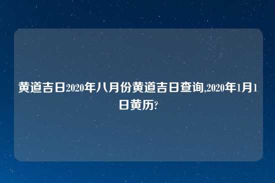 黄道吉日2020年八月份黄道吉日查询,2020年1月1日黄历?