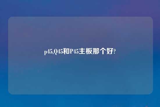 p45,Q45和P45主板那个好?