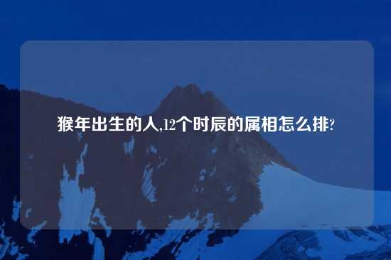 猴年出生的人,12个时辰的属相怎么排?
