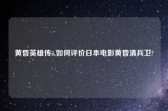 黄昏英雄传ii,如何评价日本电影黄昏清兵卫?