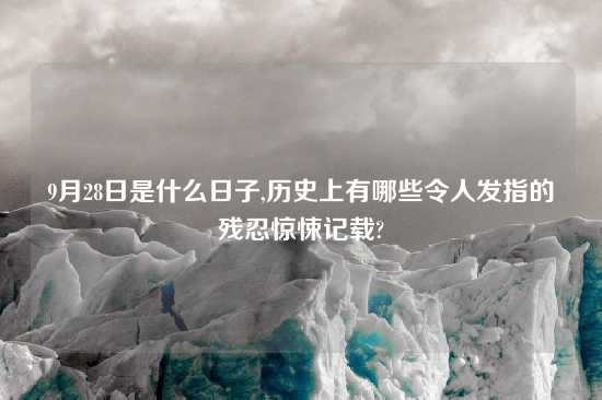 9月28日是什么日子,历史上有哪些令人发指的残忍惊悚记载?