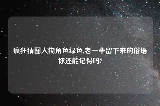 疯狂猜图人物角色绿色,老一辈留下来的俗语你还能记得吗?