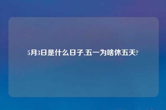 5月3日是什么日子,五一为啥休五天?