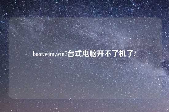 boot.wim,win7台式电脑开不了机了?
