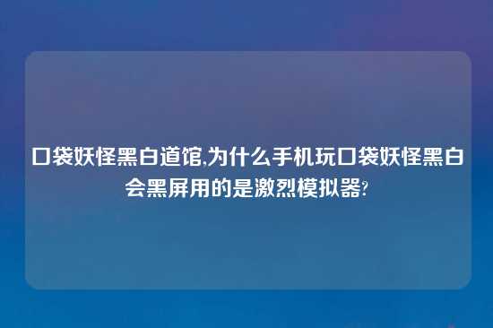 口袋妖怪黑白道馆,为什么手机玩口袋妖怪黑白会黑屏用的是激烈模拟器?