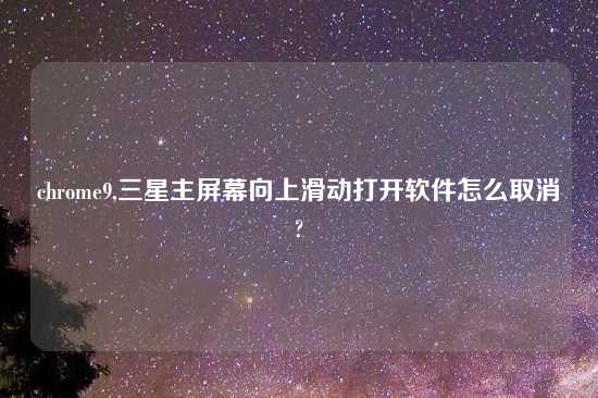 chrome9,三星主屏幕向上滑动打开软件怎么取消?