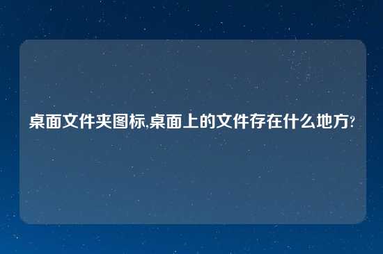 桌面文件夹图标,桌面上的文件存在什么地方?