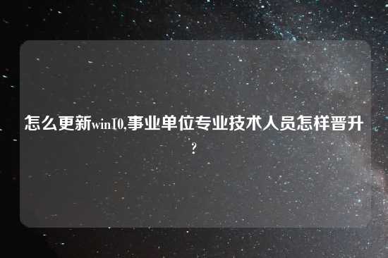 怎么更新win10,事业单位专业技术人员怎样晋升?