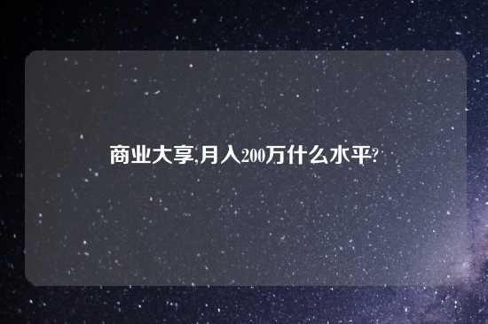 商业大享,月入200万什么水平?