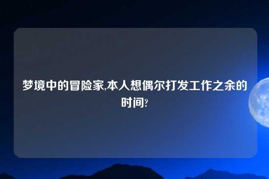 梦境中的冒险家,本人想偶尔打发工作之余的时间?