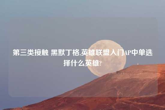 第三类接触 黑默丁格,英雄联盟入门AP中单选择什么英雄?