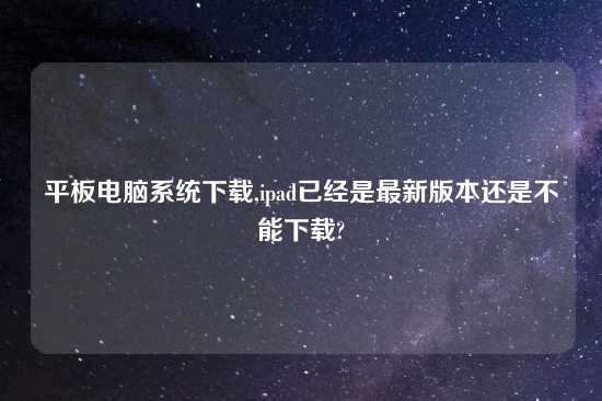 平板电脑系统怎么玩,ipad已经是最新版本还是不能怎么玩?