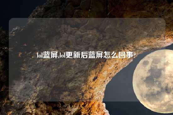 lol蓝屏,lol更新后蓝屏怎么回事?