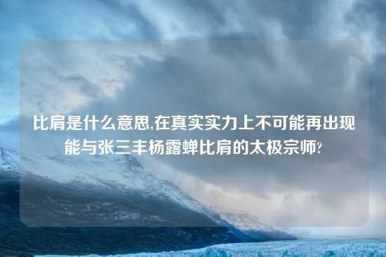 比肩是什么意思,在真实实力上不可能再出现能与张三丰杨露蝉比肩的太极宗师?