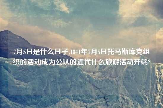 7月5日是什么日子,1841年7月5日托马斯库克组织的活动成为公认的近代什么旅游活动开端?