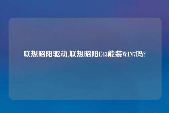联想昭阳驱动,联想昭阳E43能装WIN7吗?