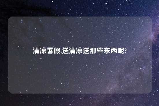 清凉暑假,送清凉送那些东西呢?