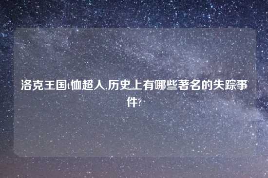 洛克王国t恤超人,历史上有哪些著名的失踪事件?