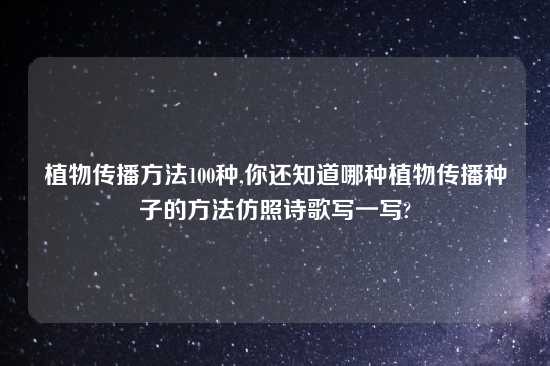 植物传播方法100种,你还知道哪种植物传播种子的方法仿照诗歌写一写?