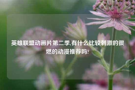英雄联盟动画片第二季,有什么比较刺激的很燃的动漫推荐吗?